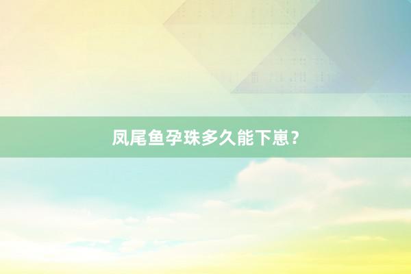 凤尾鱼孕珠多久能下崽？