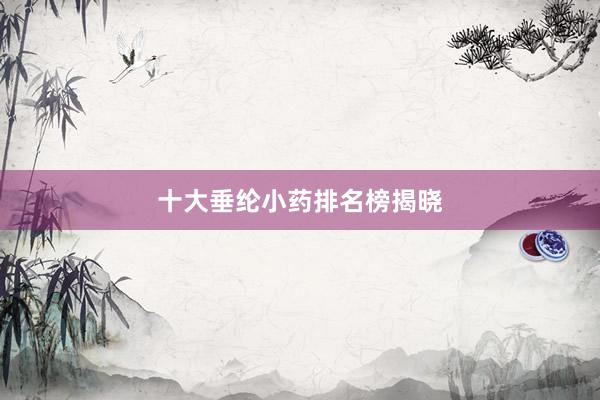 十大垂纶小药排名榜揭晓