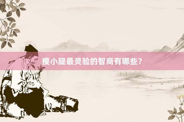 瘦小腿最灵验的智商有哪些？