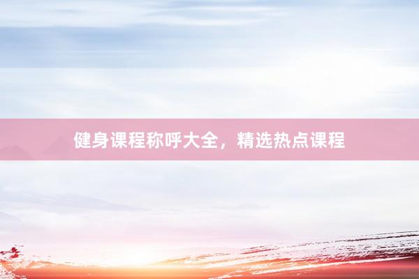 健身课程称呼大全，精选热点课程