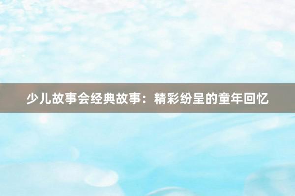 少儿故事会经典故事:精彩纷呈的童年回忆